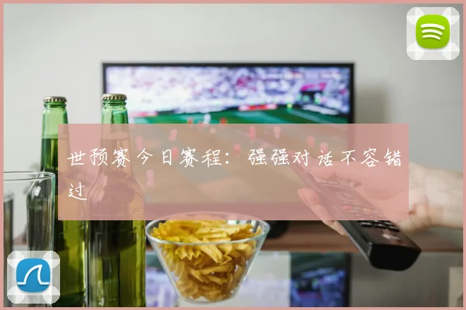 世预赛今日赛程：强强对话不容错过