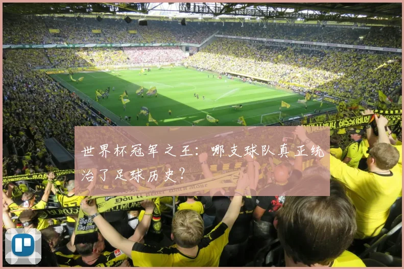 世界杯冠军之王：哪支球队真正统治了足球历史？