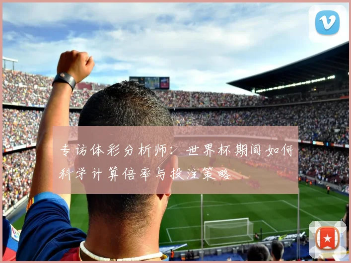 专访体彩分析师：世界杯期间如何科学计算倍率与投注策略